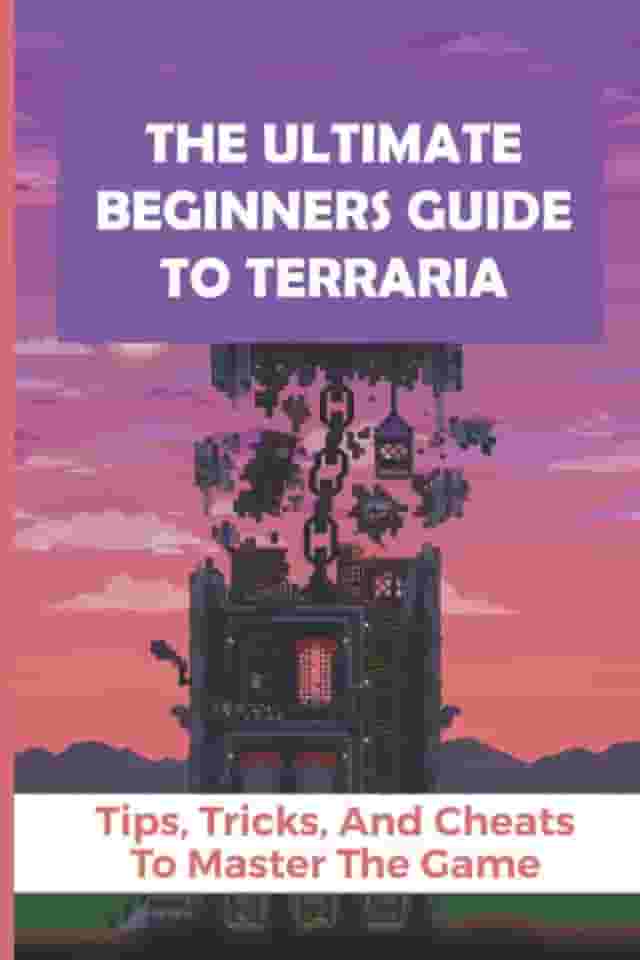 The Ultimate Beginners Guide To Terraria: Tips, Tricks, And Cheats To Master The Game