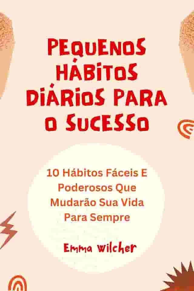 Pequenos Hábitos Diários Para O Sucesso: 10 Hábitos Fáceis E Poderosos Que Mudarão Sua Vida Para Sempre