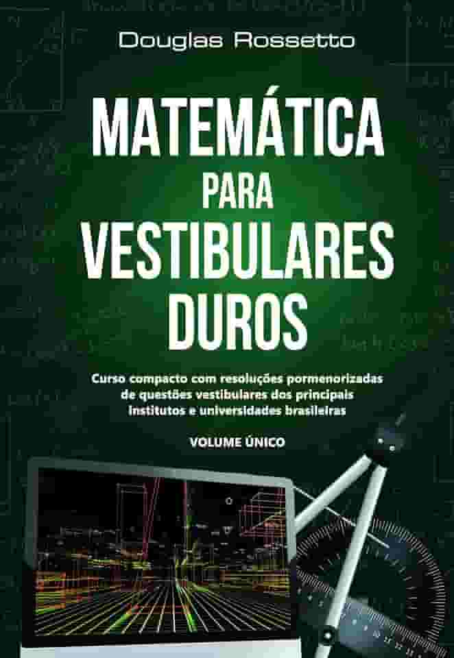 Matemática Para Vestibulares Duros: Curso Compacto com Resoluções Pormenorizadas de Questões Vestibulares dos Principais Institutos e Universidades Brasileiras