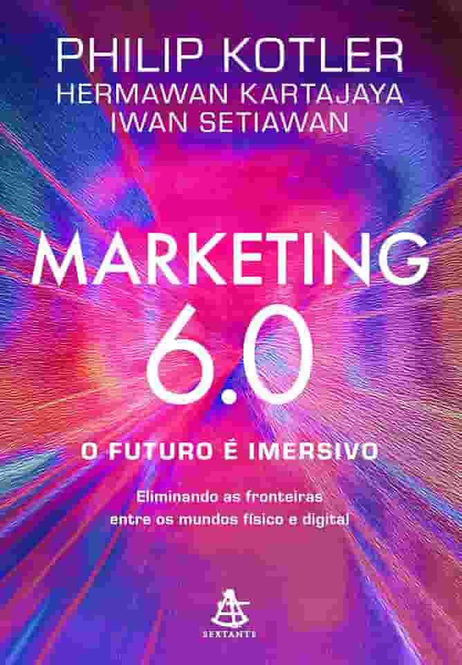 Marketing 6.0: O futuro é imersivo: Eliminando as fronteiras entre os mundos físico e digital