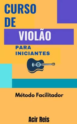 CURSO DE VIOLÃO PARA INICIANTES : MÉTODO FACILITADOR PARA APRENDER MESMO