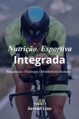 Nutrição Esportiva Integrada - Bioquímica – Fisiologia – Metabolismo Humano Do Alimento ao Movimento no Exercício e Esportes