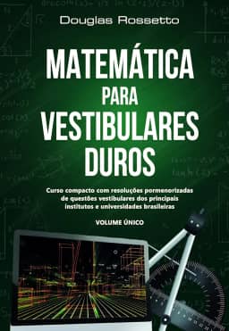 Matemática Para Vestibulares Duros: Curso Compacto com Resoluções Pormenorizadas de Questões Vestibulares dos Principais Institutos e Universidades Brasileiras
