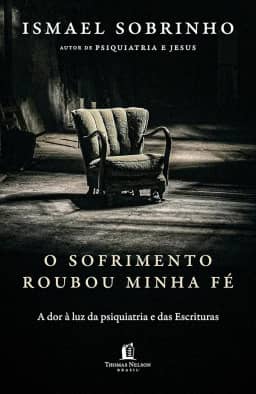 O sofrimento roubou minha fé: A dor à luz da Psiquiatria e das Escrituras – Do autor de "Psiquiatria e Jesus"