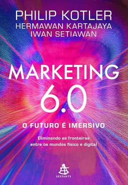 Marketing 6.0: O futuro é imersivo: Eliminando as fronteiras entre os mundos físico e digital