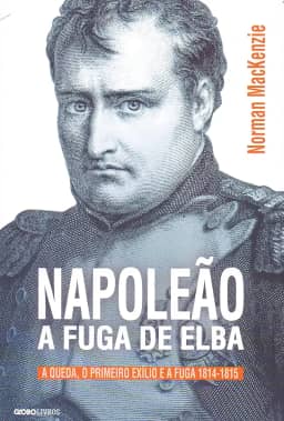 Napoleão: A fuga de Elba: A queda, o primeiro exílio e a fuga (1814-1815)