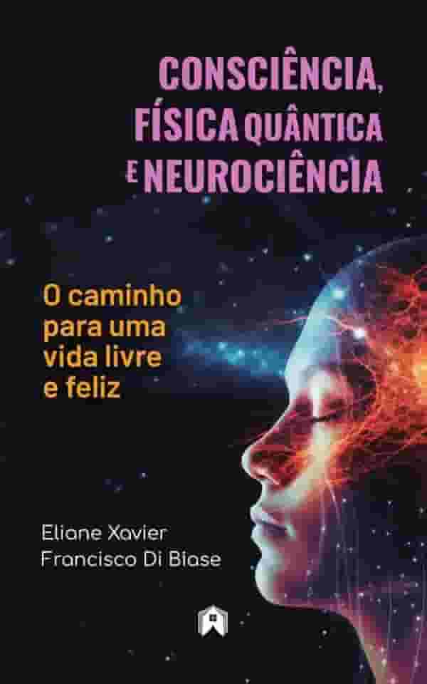 Consciência, Física Quântica e Neurociência - O caminho para uma vida livre e feliz