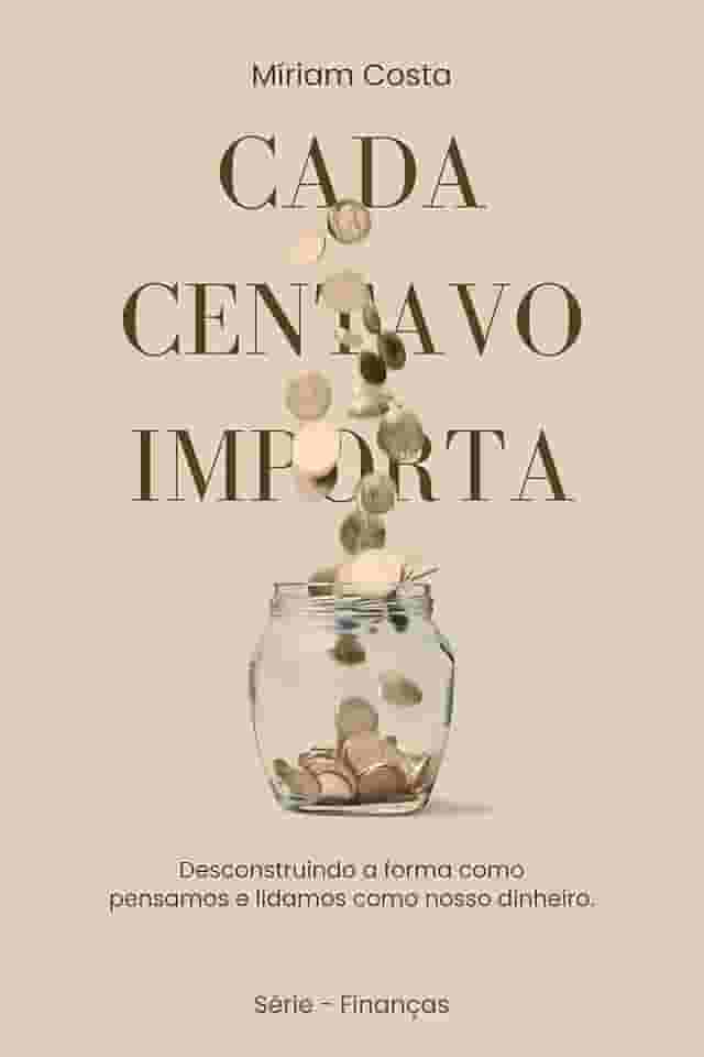 Cada centavo importa: Desconstruindo a forma como pensamos e lidamos como nosso dinheiro. ('Finanças Descomplicadas — Seu Guia para a Liberdade Financeira' Livro 1)