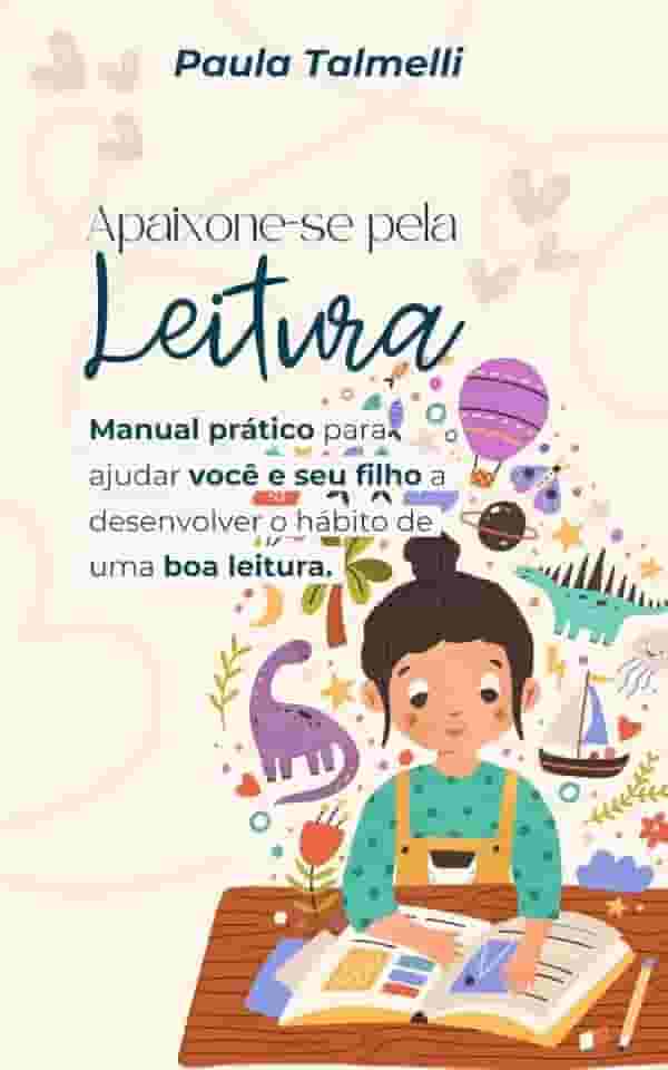 Apaixone-se pela Leitura: Manual prático para ajudar você e seu filho a desenvolver o hábito de uma boa leitura