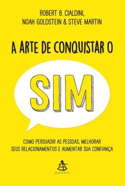 A arte de conquistar o sim: Como persuadir as pessoas, melhorar seus relacionamentos e aumentar sua confiança