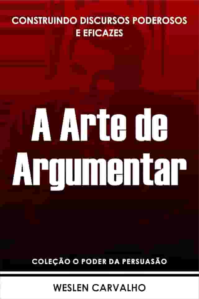 A Arte de Argumentar: Construindo Discursos Poderosos e Eficazes (Coleção o Poder da Persuasão Livro 4)