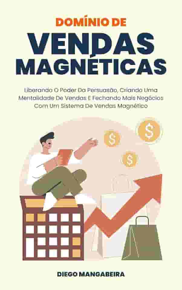 Domínio De Vendas Magnéticas: Liberando O Poder Da Persuasão, Criando Uma Mentalidade De Vendas E Fechando Mais Negócios Com Um Sistema De Vendas Magnético