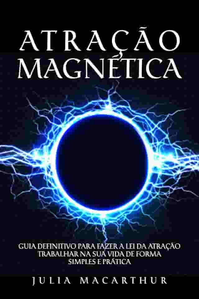 Atração Magnética: Guia Definitivo Para Fazer A Lei Da Atração Trabalhar Na Sua Vida De Forma Simples E Prática