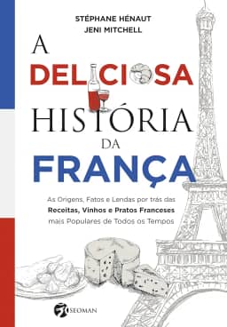 A Deliciosa História da França: as Origens, Fatos e Lendas por Trás das Receitas, Vinhos e Pratos Franceses Mais Populares de Todos os Tempos