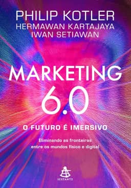 Marketing 6.0: O futuro é imersivo: Eliminando as fronteiras entre os mundos físico e digital